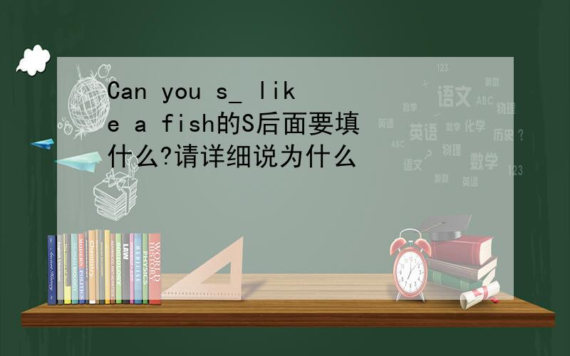 Can you s_ like a fish的S后面要填什么?请详细说为什么