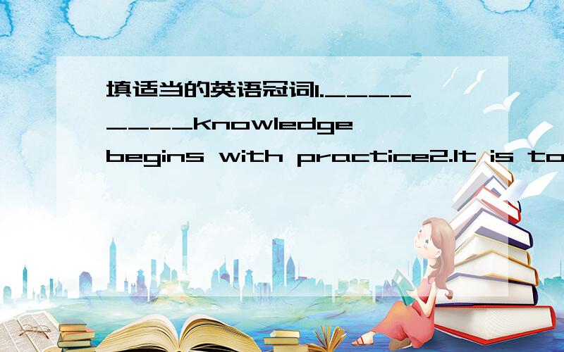 填适当的英语冠词1.________knowledge begins with practice2.It is too difficult______book for beginners.