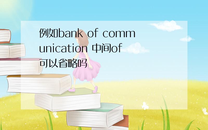 例如bank of communication 中间of可以省略吗