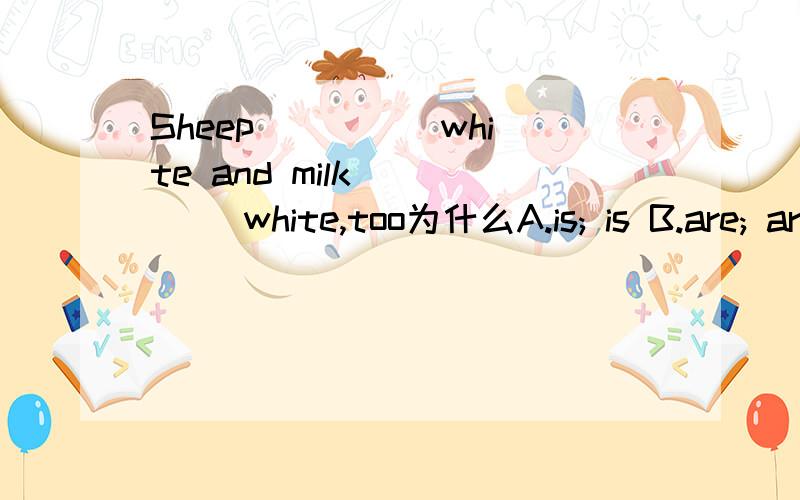 Sheep ____ white and milk ____ white,too为什么A.is; is B.are; are C.is; are D.are; is
