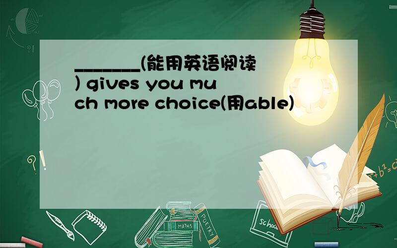 _______(能用英语阅读) gives you much more choice(用able)