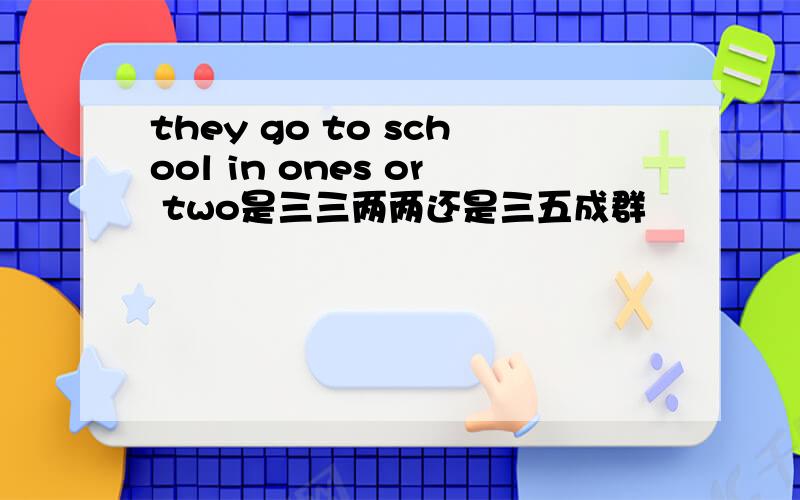 they go to school in ones or two是三三两两还是三五成群