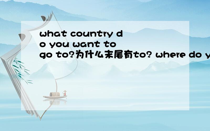 what country do you want to go to?为什么末尾有to? where do you want to go?为什么末尾没有to?