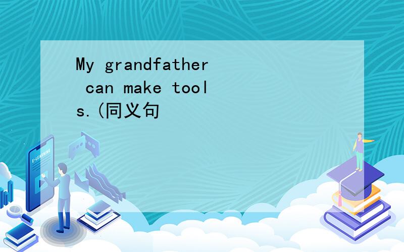 My grandfather can make tools.(同义句