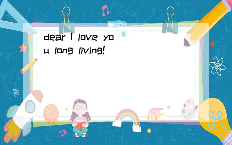 dear I love you long living!