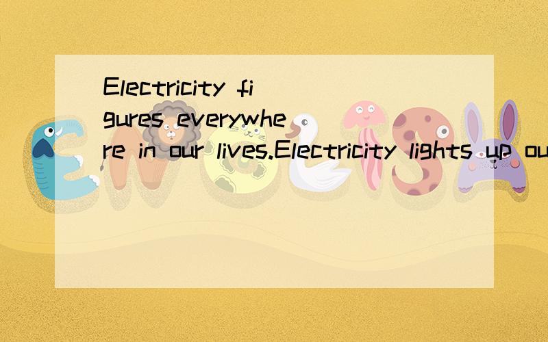 Electricity figures everywhere in our lives.Electricity lights up our homes,cooks our food,power