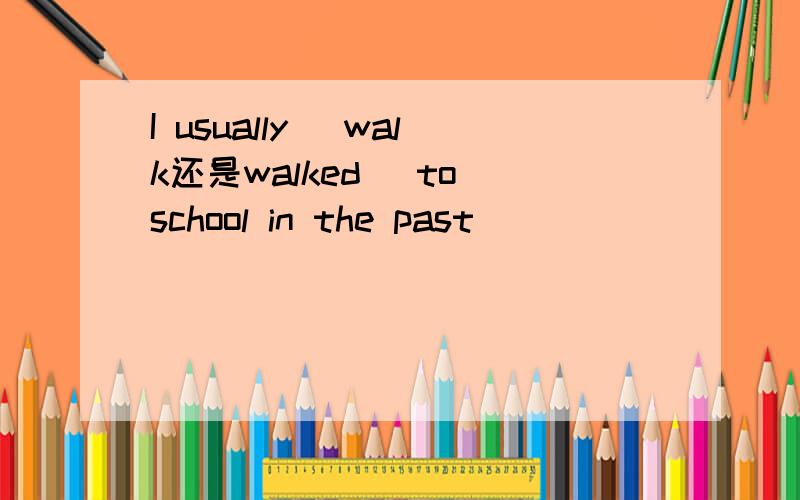 I usually (walk还是walked) to school in the past