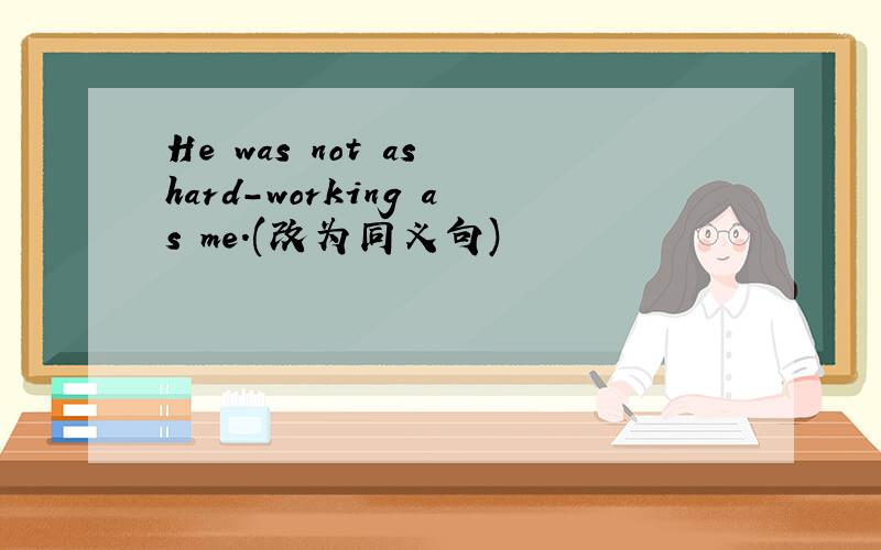 He was not as hard-working as me.(改为同义句)