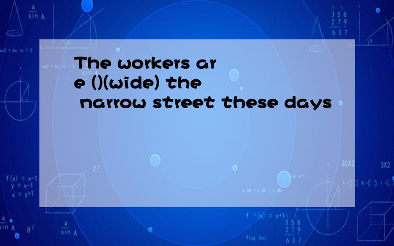 The workers are ()(wide) the narrow street these days