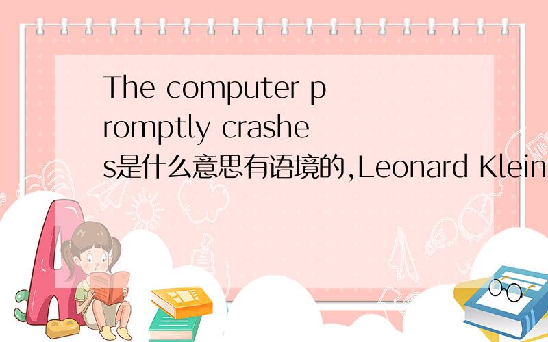 The computer promptly crashes是什么意思有语境的,Leonard Kleinrock,a UCLA computer science professon,sends the first email message to a colleague at Stanford.The computer promptly crashes.就是后面这句The computer promptly crashes.