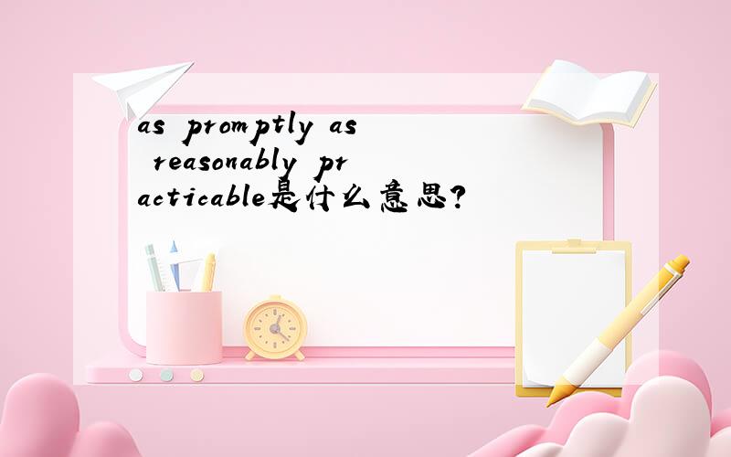 as promptly as reasonably practicable是什么意思?