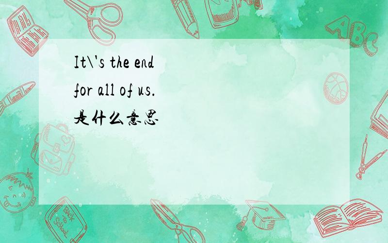 It\'s the end for all of us.是什么意思