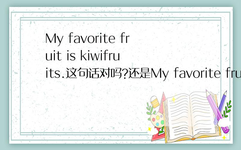 My favorite fruit is kiwifruits.这句话对吗?还是My favorite fruit are kiwifruits?我要写英语作文；My favorite fruit.还有,它里面是棕色的,外面是绿的怎么写?