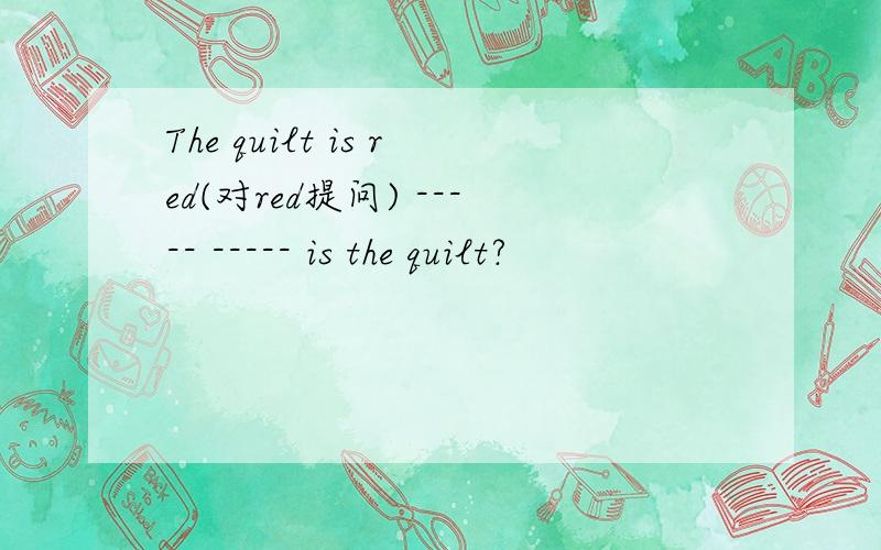 The quilt is red(对red提问) ----- ----- is the quilt?