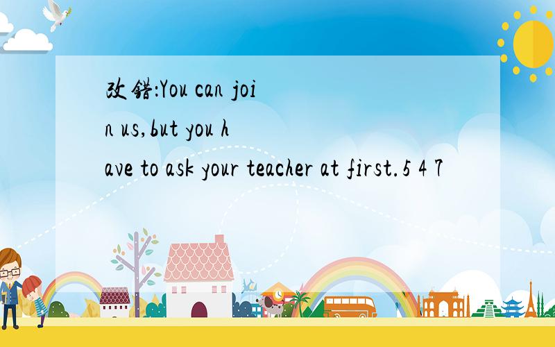 改错：You can join us,but you have to ask your teacher at first.5 4 7