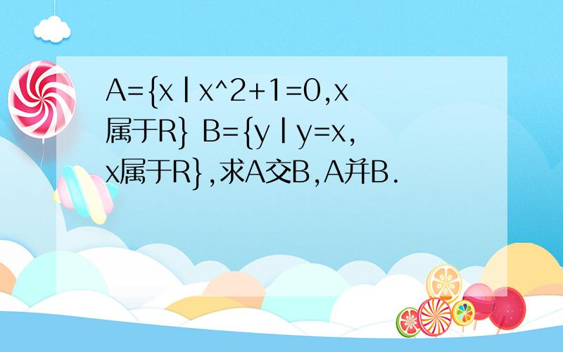 A={x|x^2+1=0,x属于R} B={y|y=x,x属于R},求A交B,A并B.