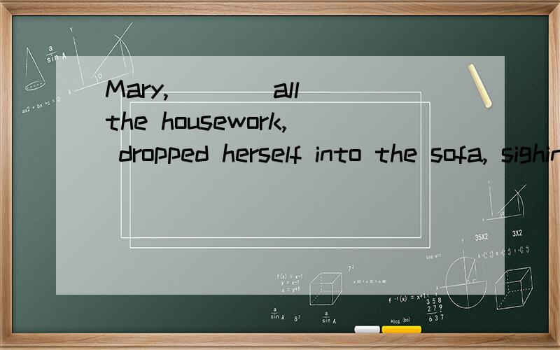 Mary, ___ all the housework, dropped herself into the sofa, sighing with relief. A. finished B. had finished C. having finished D. finishing答案是Cdropped herself into the sofa是过去式啊,完成作业在这之前,为什么不选B