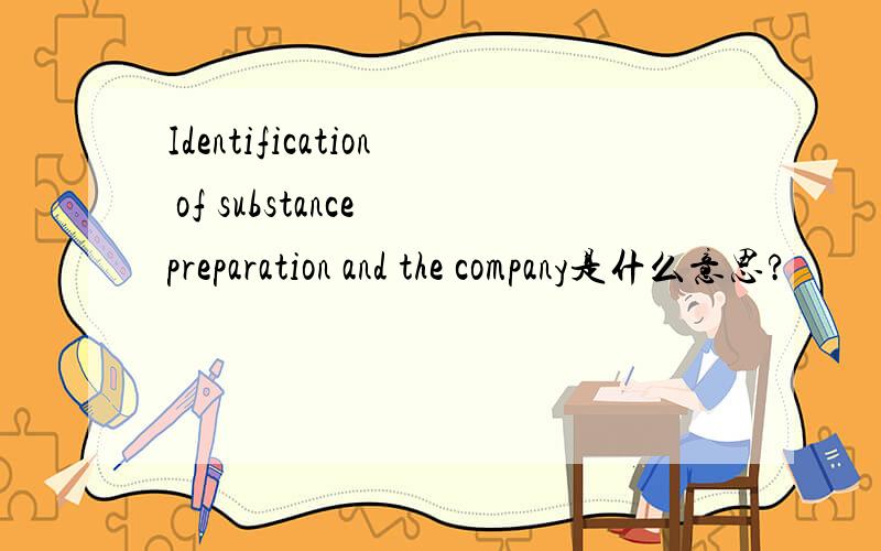 Identification of substance preparation and the company是什么意思?