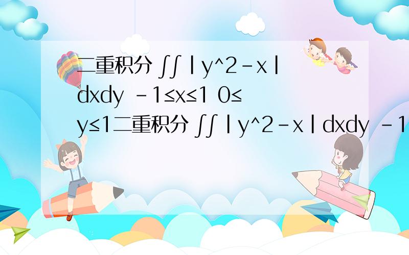 二重积分 ∫∫|y^2-x|dxdy -1≤x≤1 0≤y≤1二重积分 ∫∫|y^2-x|dxdy -1≤x≤1 0≤y≤1