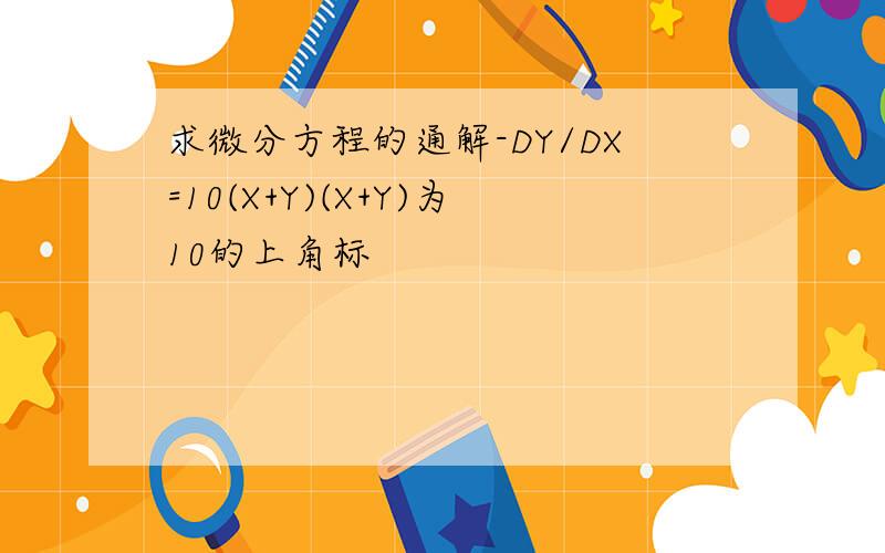 求微分方程的通解-DY/DX=10(X+Y)(X+Y)为10的上角标