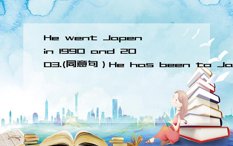 He went Japen in 1990 and 2003.(同意句）He has been to Japen _____