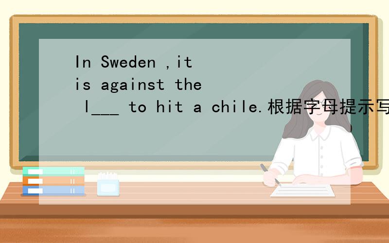 In Sweden ,it is against the l___ to hit a chile.根据字母提示写英文