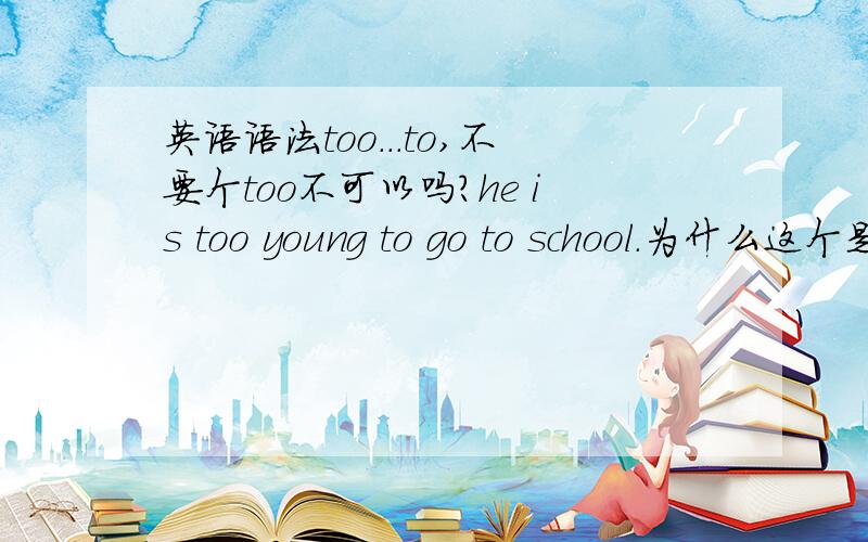 英语语法too...to,不要个too不可以吗?he is too young to go to school.为什么这个是个专门的语法.不要个too.只是不能表示太的意思啊!