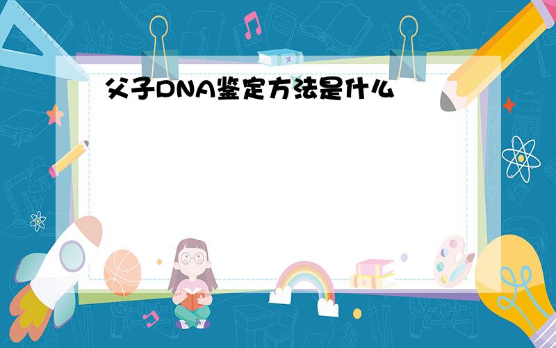 父子DNA鉴定方法是什么