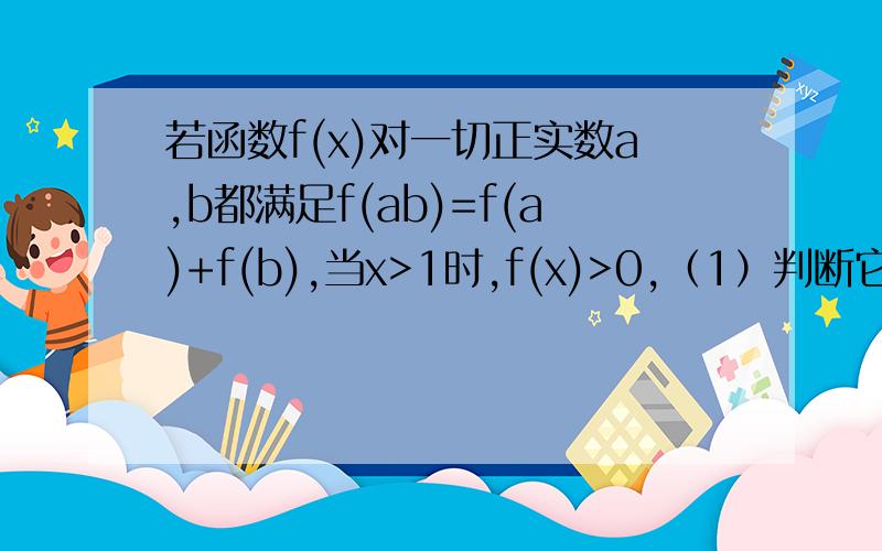 若函数f(x)对一切正实数a,b都满足f(ab)=f(a)+f(b),当x>1时,f(x)>0,（1）判断它的单调性,并用定义证明.（2）若f(2)=1,求满足f(x²－4)－f(x－1)＞2的x的范围
