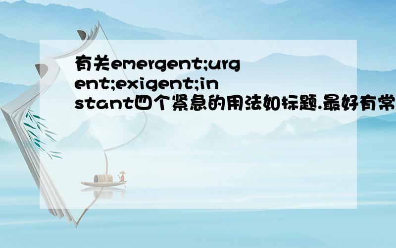 有关emergent;urgent;exigent;instant四个紧急的用法如标题.最好有常见的固定搭配和地道的用法介绍.以上.