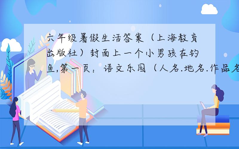 六年级暑假生活答案（上海教育出版社）封面上一个小男孩在钓鱼,第一页：语文乐园（人名.地名.作品名）