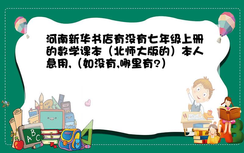 河南新华书店有没有七年级上册的数学课本（北师大版的）本人急用,（如没有,哪里有?）