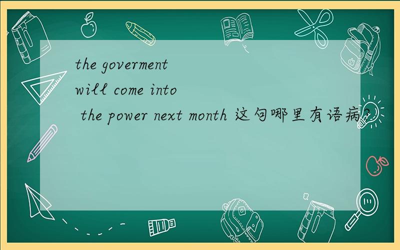 the goverment will come into the power next month 这句哪里有语病?
