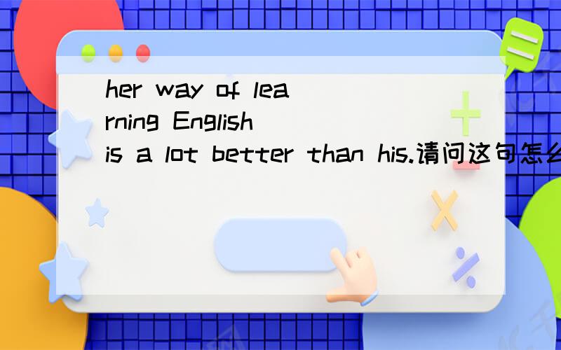 her way of learning English is a lot better than his.请问这句怎么译?a lot better