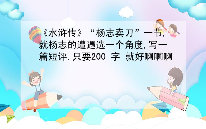 《水浒传》“杨志卖刀”一节,就杨志的遭遇选一个角度,写一篇短评.只要200 字 就好啊啊啊