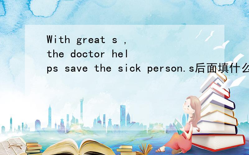 With great s ,the doctor helps save the sick person.s后面填什么,sill?