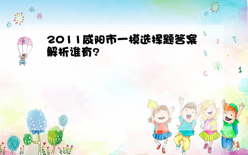 2011咸阳市一模选择题答案解析谁有?
