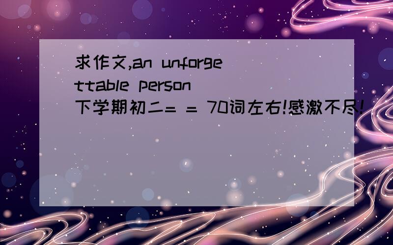求作文,an unforgettable person 下学期初二= = 70词左右!感激不尽!