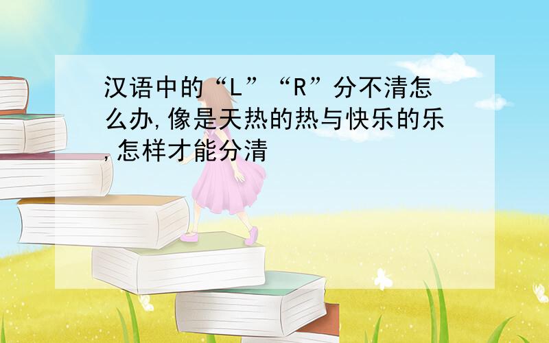 汉语中的“L”“R”分不清怎么办,像是天热的热与快乐的乐,怎样才能分清