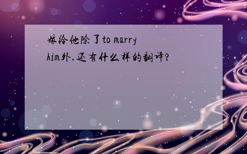 嫁给他除了to marry him外,还有什么样的翻译?