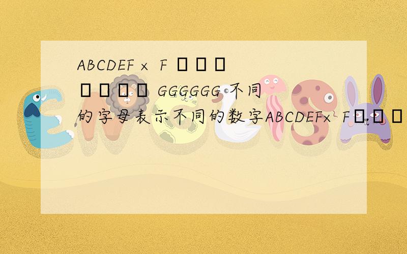 ABCDEF × F ─────── GGGGGG 不同的字母表示不同的数字ABCDEF× F───────GGGGGG不同的字母表示不同的数字,求ABCDEFG各是什么数字?