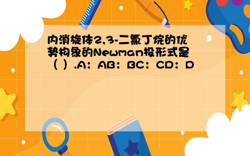 内消旋体2,3-二氯丁烷的优势构象的Newman投形式是（ ）.A：AB：BC：CD：D