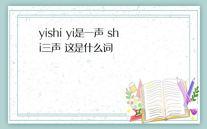 yishi yi是一声 shi三声 这是什么词