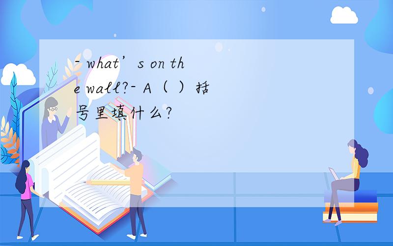 - what’s on the wall?- A（ ）括号里填什么?