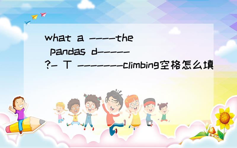 what a ----the pandas d-----?- T -------climbing空格怎么填