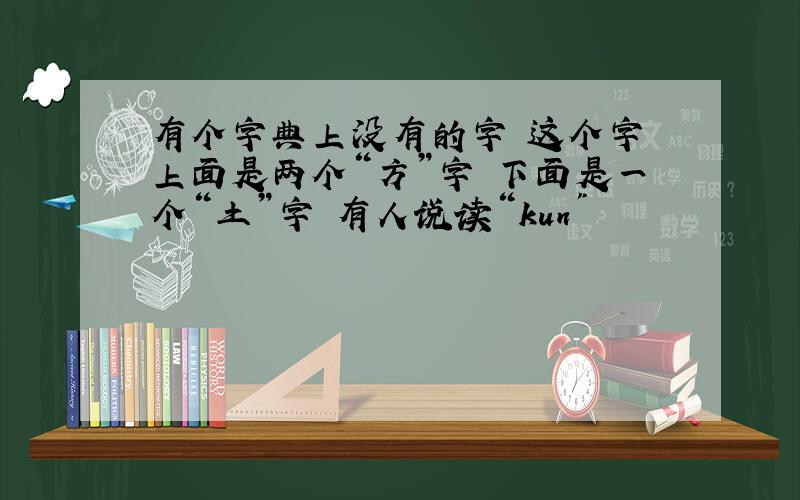 有个字典上没有的字 这个字 上面是两个“方”字 下面是一个“土”字 有人说读“kun