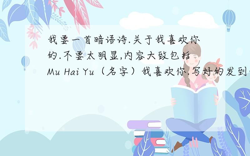 我要一首暗语诗.关于我喜欢你的.不要太明显,内容大致包括Mu Hai Yu（名字）我喜欢你.写好的发到我的q *q1-3-3-4-2-4-1-0-7-6或者百度帐号,id墨暖烟清快啊,发在这里也行!