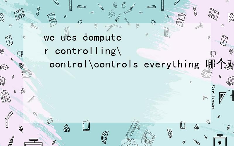 we ues computer controlling\ control\controls everything 哪个对?有好的我提高悬赏