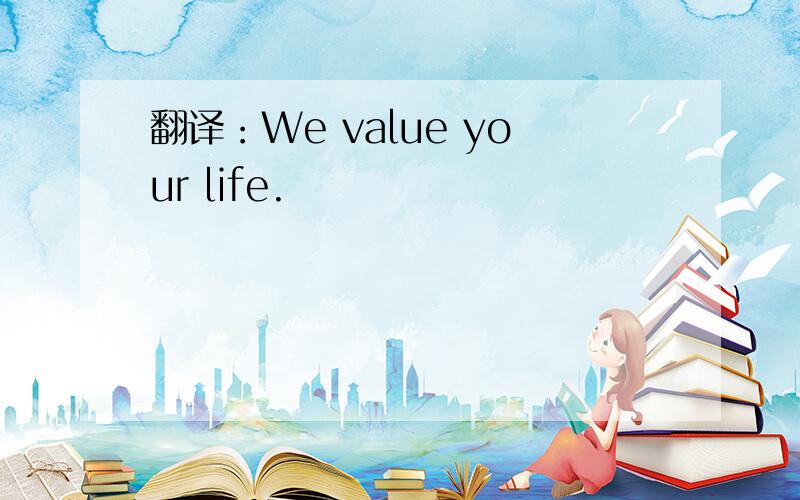 翻译：We value your life.