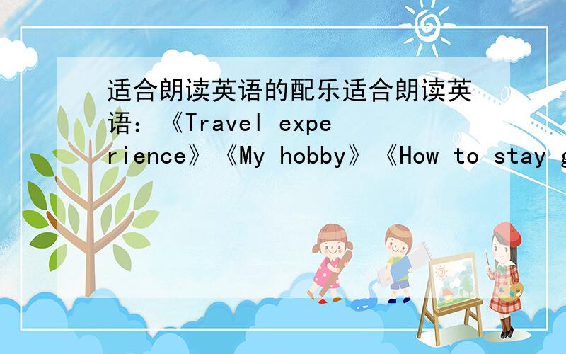 适合朗读英语的配乐适合朗读英语：《Travel experience》《My hobby》《How to stay good moods》的配乐